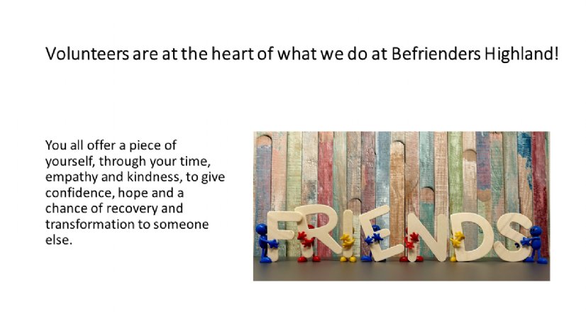 Volunteers are at the heart of what we do at Befrienders Highland! You all offer a piece of yourself, through your time, empathy and kindness, to give confidence, hope and a chance of recovery and transformation to someone else. 